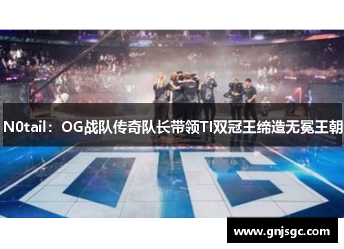 N0tail：OG战队传奇队长带领TI双冠王缔造无冕王朝