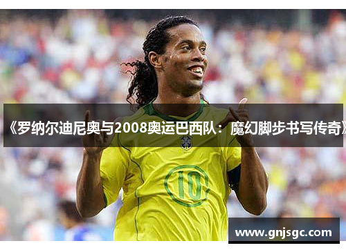 《罗纳尔迪尼奥与2008奥运巴西队：魔幻脚步书写传奇》